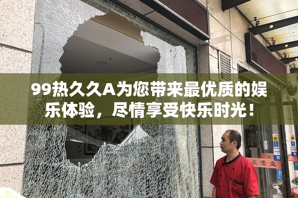 99热久久A为您带来最优质的娱乐体验，尽情享受快乐时光！