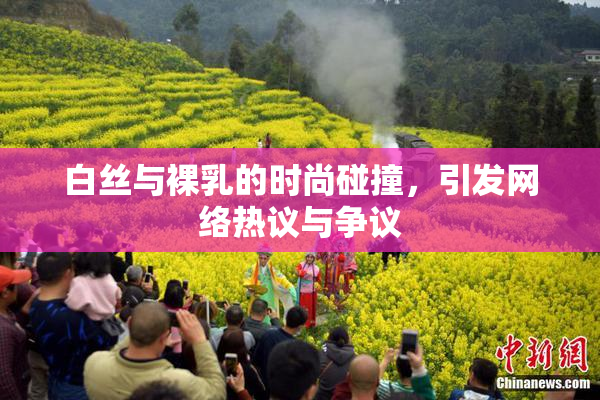 白丝与裸乳的时尚碰撞，引发网络热议与争议