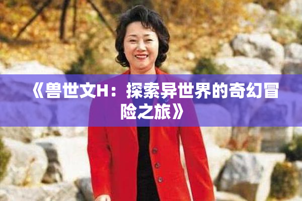 《兽世文H：探索异世界的奇幻冒险之旅》
