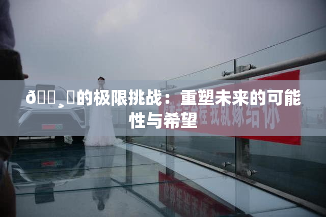 🌸‌的极限挑战：重塑未来的可能性与希望