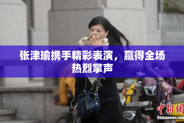 张津瑜携手精彩表演，赢得全场热烈掌声