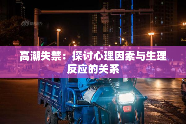 高潮失禁：探讨心理因素与生理反应的关系