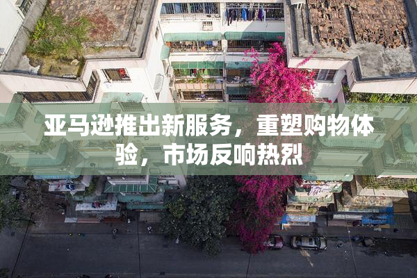 亚马逊推出新服务，重塑购物体验，市场反响热烈