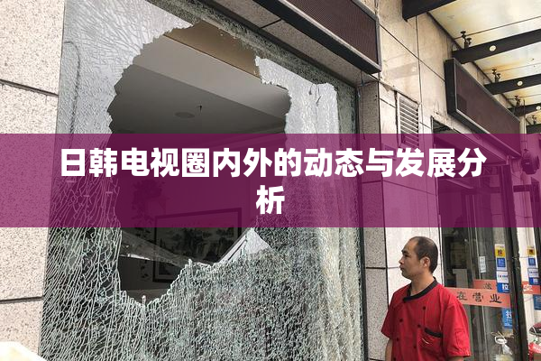 日韩电视圈内外的动态与发展分析