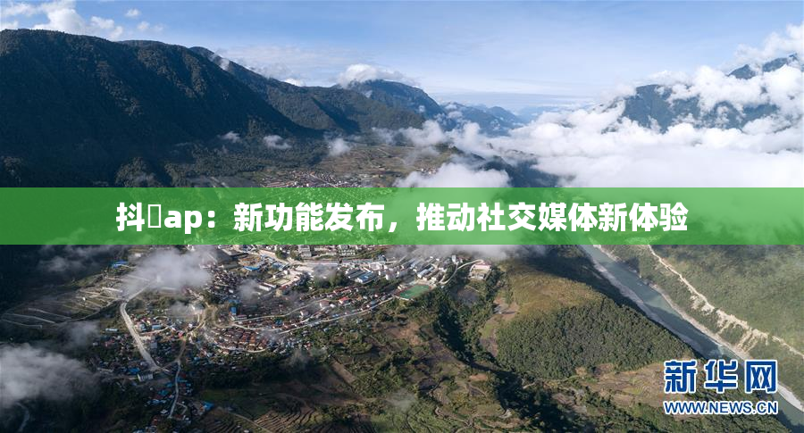 抖抈ap：新功能发布，推动社交媒体新体验