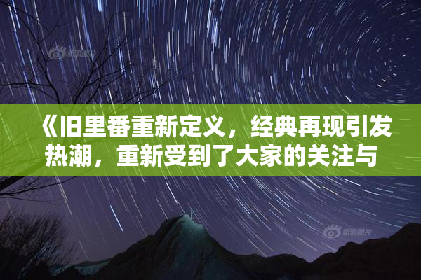 《旧里番重新定义，经典再现引发热潮，重新受到了大家的关注与喜爱》