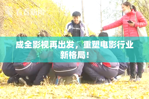 成全影视再出发，重塑电影行业新格局！