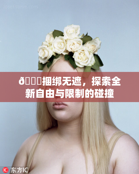 🔞捆绑无遮，探索全新自由与限制的碰撞