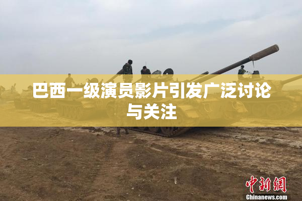 巴西一级演员影片引发广泛讨论与关注