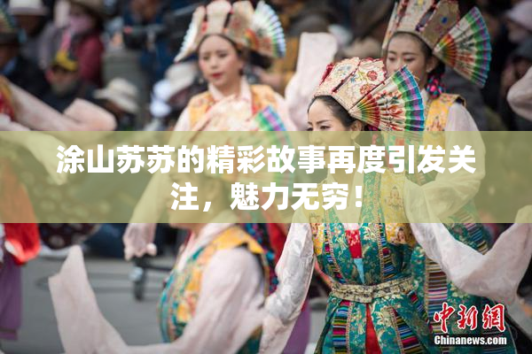 涂山苏苏的精彩故事再度引发关注，魅力无穷！