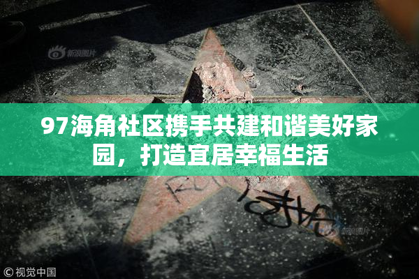 97海角社区携手共建和谐美好家园，打造宜居幸福生活