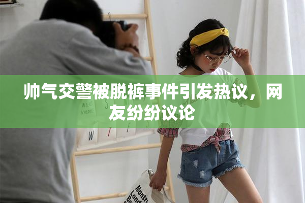 帅气交警被脱裤事件引发热议，网友纷纷议论