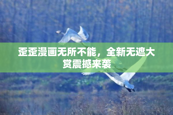 歪歪漫画无所不能，全新无遮大赏震撼来袭