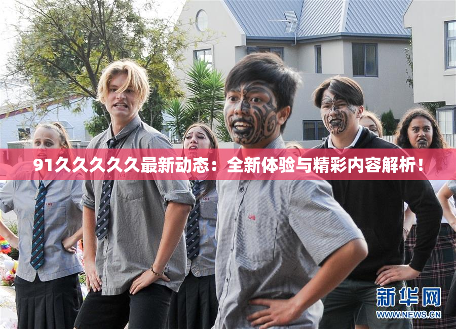 91久久久久久最新动态：全新体验与精彩内容解析！