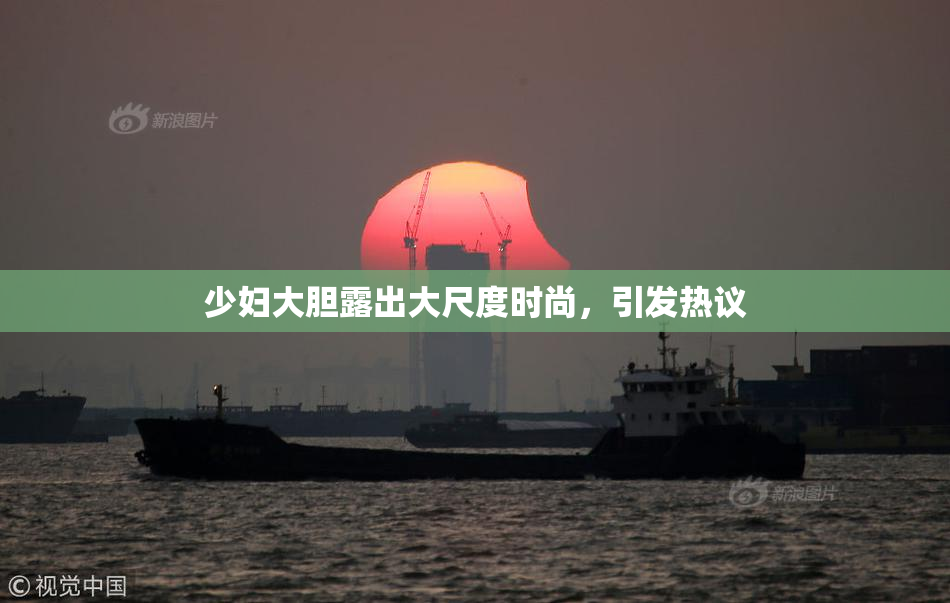 少妇大胆露出大尺度时尚，引发热议