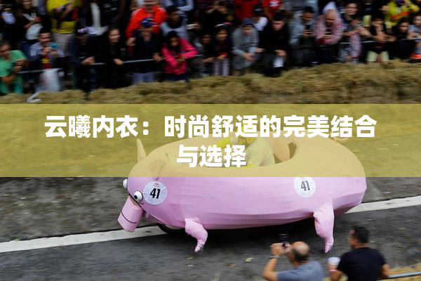 云曦内衣：时尚舒适的完美结合与选择