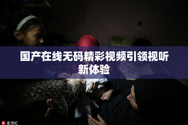 国产在线无码精彩视频引领视听新体验