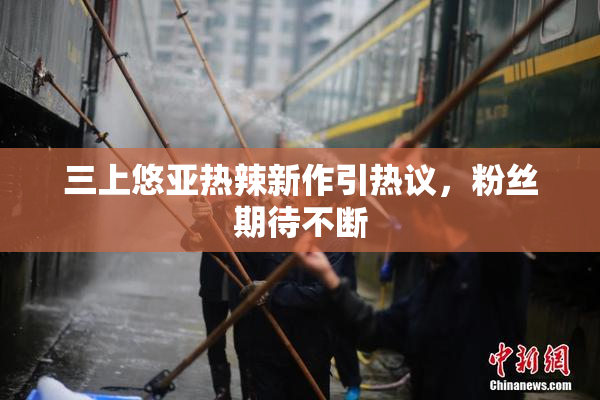 三上悠亚热辣新作引热议，粉丝期待不断