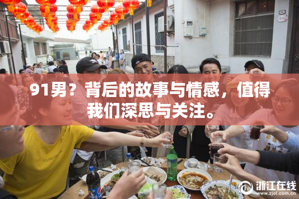 91男？背后的故事与情感，值得我们深思与关注。