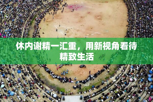 休内谢精一汇重，用新视角看待精致生活