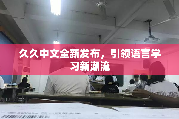 久久中文全新发布，引领语言学习新潮流