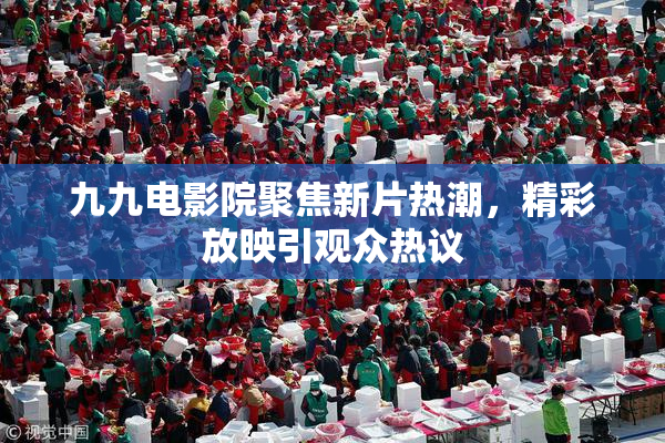 九九电影院聚焦新片热潮，精彩放映引观众热议