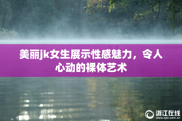 美丽jk女生展示性感魅力，令人心动的裸体艺术