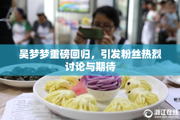 吴梦梦重磅回归，引发粉丝热烈讨论与期待
