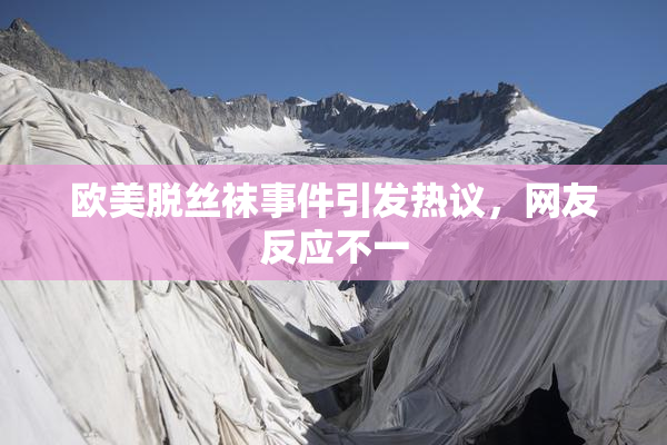欧美脱丝袜事件引发热议，网友反应不一