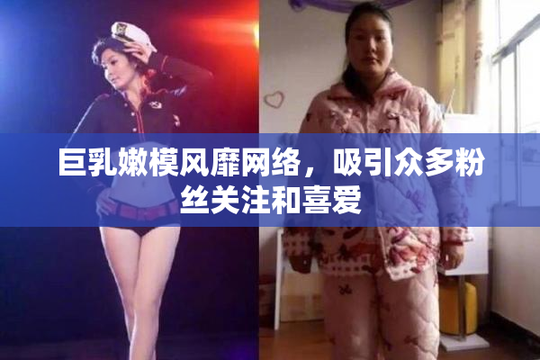 巨乳嫩模风靡网络，吸引众多粉丝关注和喜爱