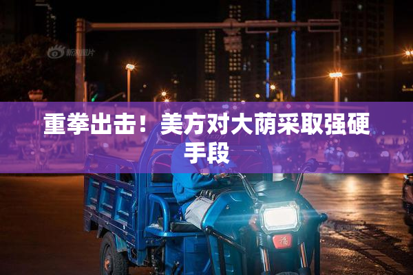 重拳出击！美方对大荫采取强硬手段