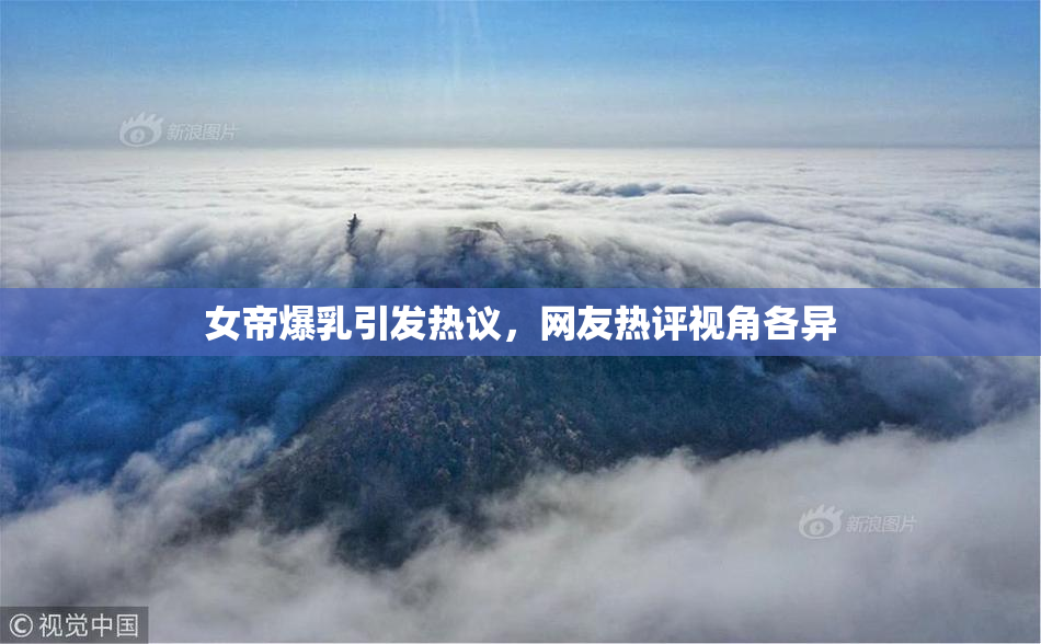女帝爆乳引发热议，网友热评视角各异