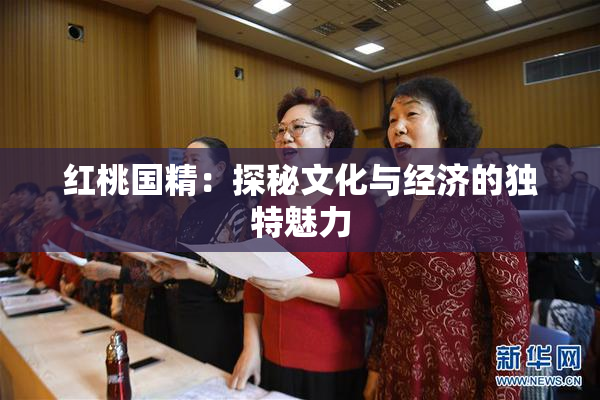 红桃国精：探秘文化与经济的独特魅力