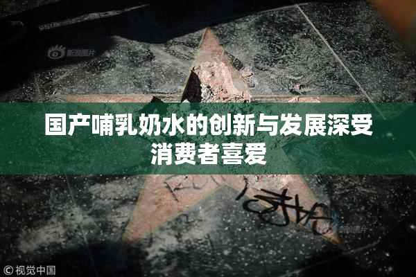 国产哺乳奶水的创新与发展深受消费者喜爱
