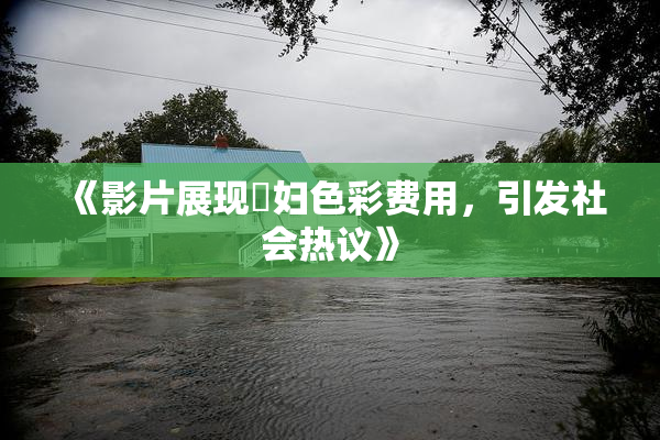 《影片展现婬妇色彩费用，引发社会热议》