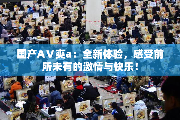 国产AⅤ爽a：全新体验，感受前所未有的激情与快乐！