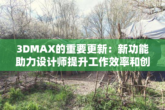 3DMAX的重要更新：新功能助力设计师提升工作效率和创造力