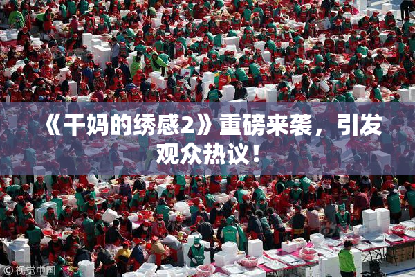 《干妈的绣感2》重磅来袭，引发观众热议！
