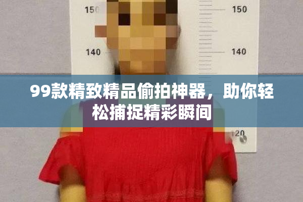 99款精致精品偷拍神器，助你轻松捕捉精彩瞬间