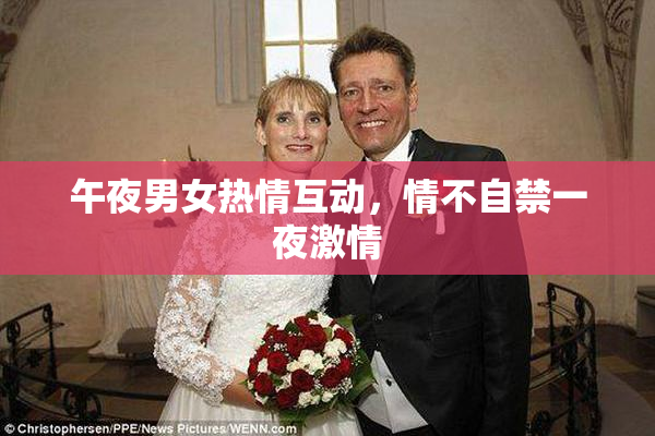 午夜男女热情互动，情不自禁一夜激情