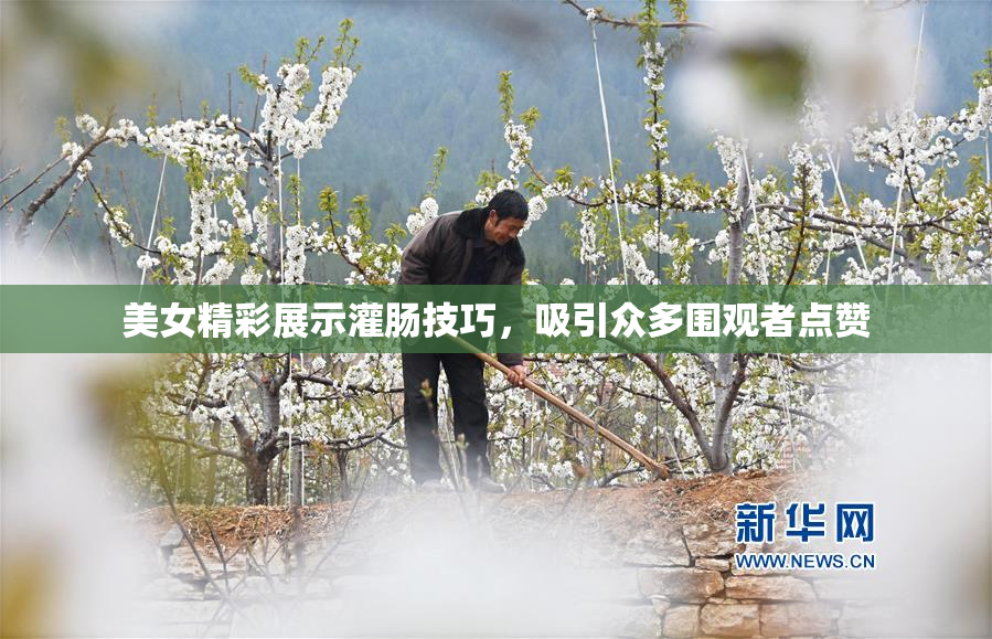 美女精彩展示灌肠技巧，吸引众多围观者点赞