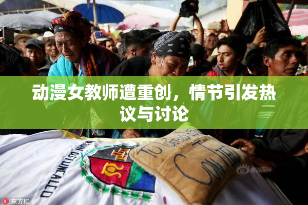 动漫女教师遭重创，情节引发热议与讨论
