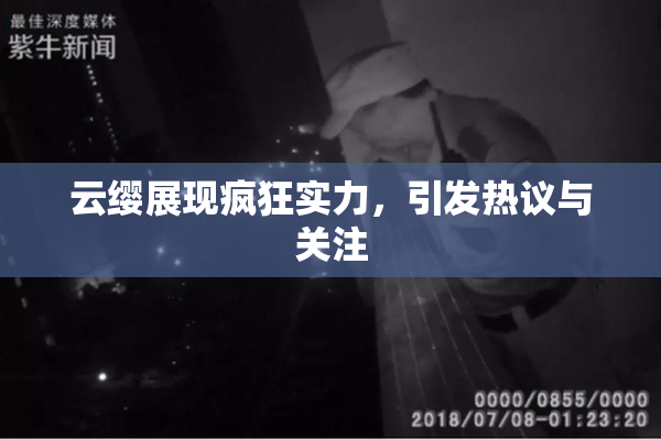 云缨展现疯狂实力，引发热议与关注