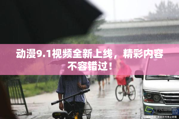动漫9.1视频全新上线，精彩内容不容错过！
