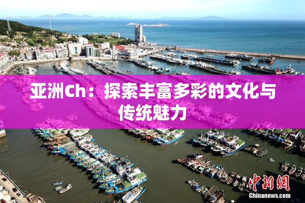亚洲Ch：探索丰富多彩的文化与传统魅力