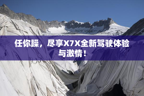 任你躁，尽享X7X全新驾驶体验与激情！