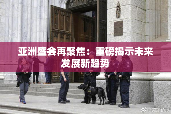 亚洲盛会再聚焦：重磅揭示未来发展新趋势