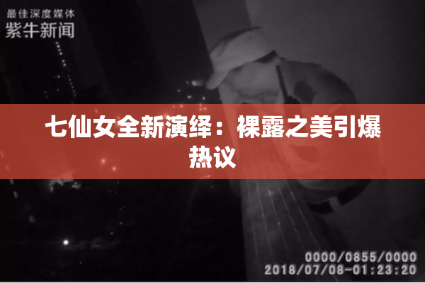 七仙女全新演绎：裸露之美引爆热议