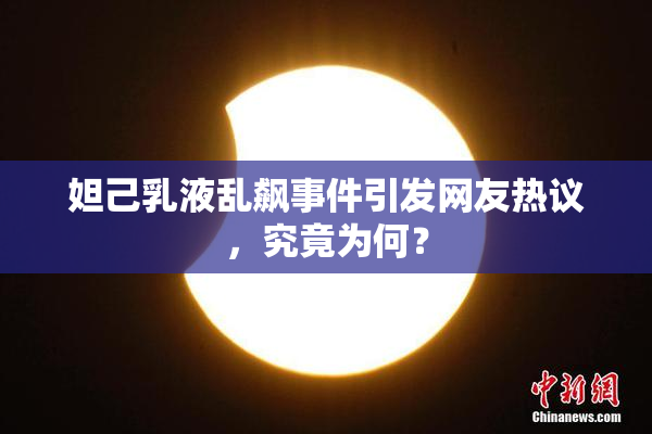 妲己乳液乱飙事件引发网友热议，究竟为何？