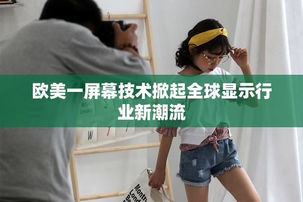 欧美一屏幕技术掀起全球显示行业新潮流